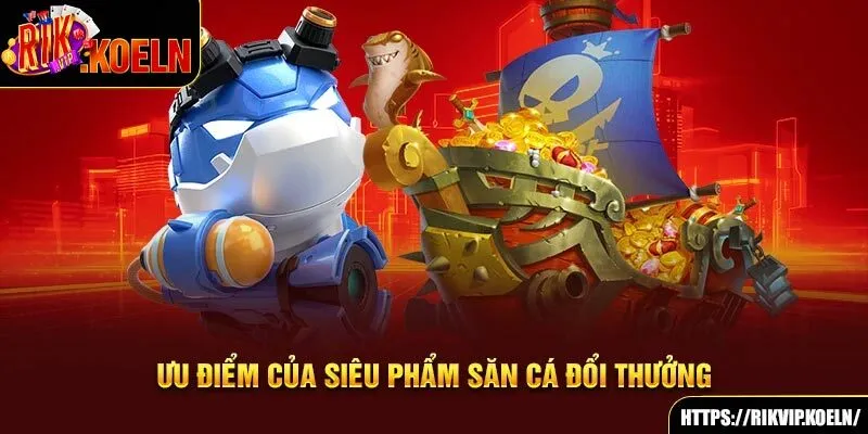 Ưu điểm của siêu phẩm săn cá đổi thưởng Ưu điểm của siêu phẩm săn cá đổi thưởng